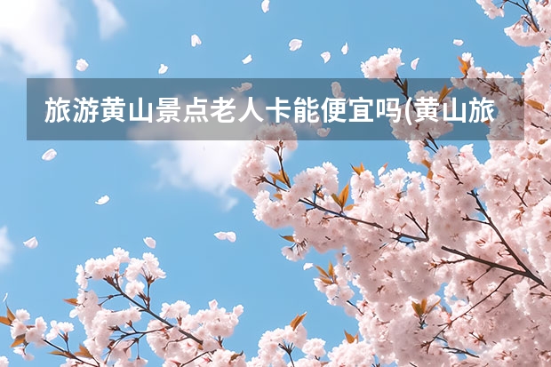 旅游黄山景点老人卡能便宜吗(黄山旅游老人有优惠吗) 黄山有哪些名俗