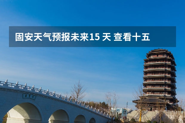 固安天气预报未来15 天 查看十五天之内的天气预报