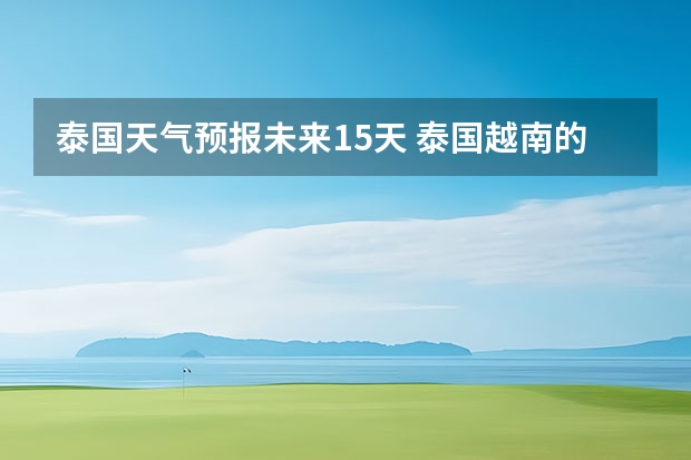 泰国天气预报未来15天 泰国越南的天气怎么样？