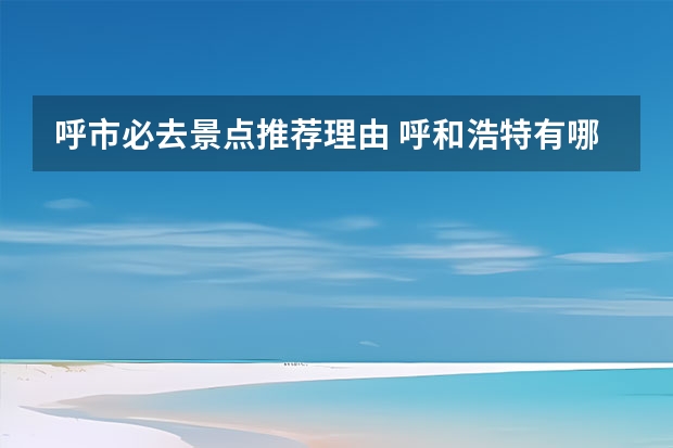 呼市必去景点推荐理由 呼和浩特有哪些必去的景点?