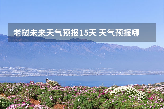 老挝未来天气预报15天 天气预报哪个软件最好最精准天气预报哪个准?