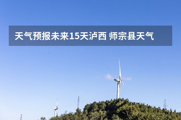 天气预报未来15天泸西 师宗县天气预报师宗县天气预报播报词