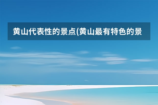 黄山代表性的景点(黄山最有特色的景点) 黄山自助游旅游大概要花费多少钱