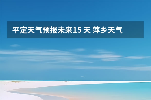 平定天气预报未来15 天 萍乡天气萍乡天气预报60天准确一个月