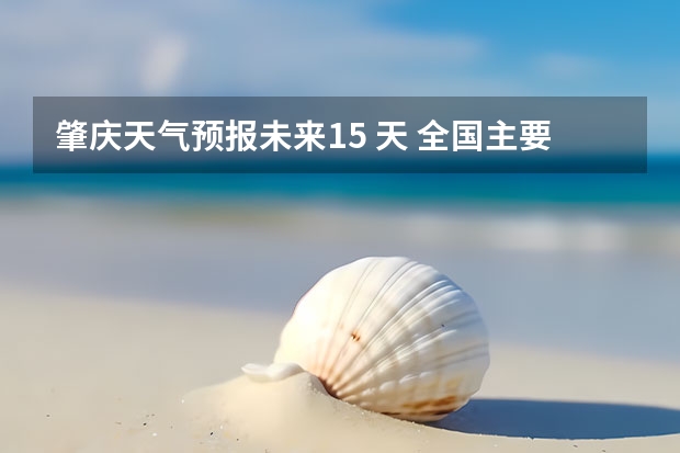 肇庆天气预报未来15 天 全国主要城市县未来十天天气预报