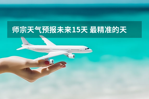 师宗天气预报未来15天 最精准的天气预报排名