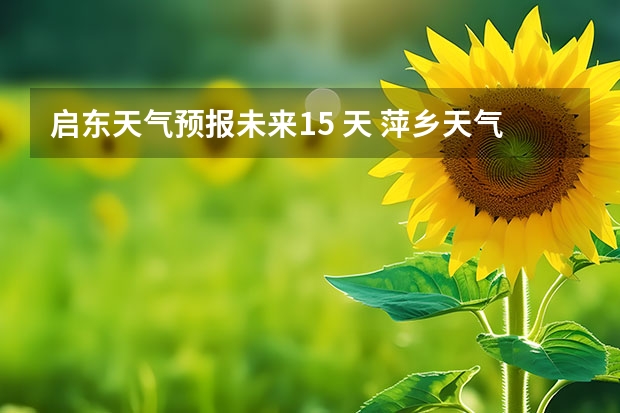 启东天气预报未来15 天 萍乡天气萍乡天气预报60天准确一个月