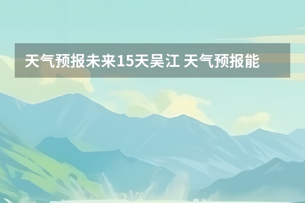 天气预报未来15天吴江 天气预报能预测几天