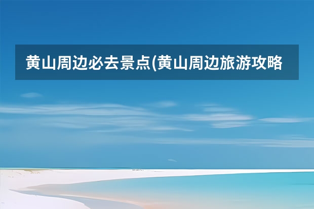 黄山周边必去景点(黄山周边旅游攻略景点必去) 黄山油菜花什么时候开,黄山油菜花最佳观赏地点推荐