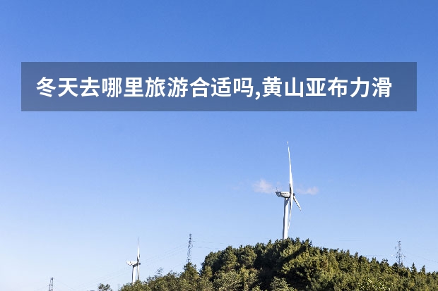 冬天去哪里旅游合适吗,黄山亚布力滑雪旅游开放参观 黄山各景点之间距离(黄山景区离市区有多远