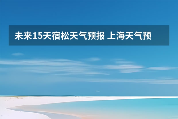 未来15天宿松天气预报 上海天气预报15天