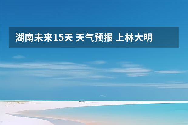 湖南未来15天 天气预报 上林大明山旅游指南上林大明山天气预报