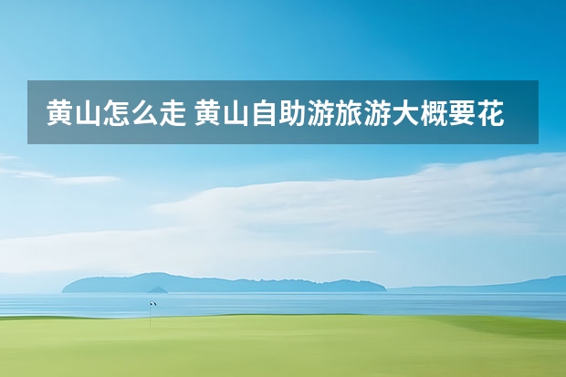 黄山怎么走 黄山自助游旅游大概要花费多少钱