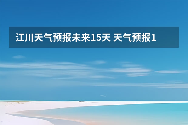 江川天气预报未来15天 天气预报15天查询