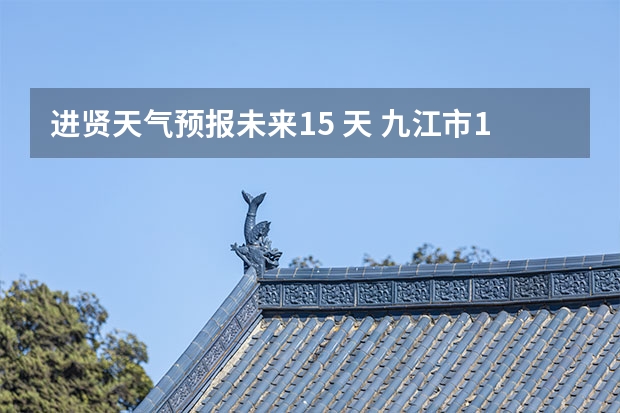 进贤天气预报未来15 天 九江市15天气预报