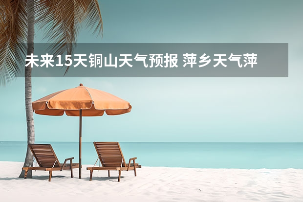 未来15天铜山天气预报 萍乡天气萍乡天气预报60天准确一个月