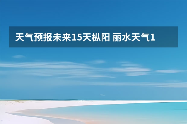 天气预报未来15天枞阳 丽水天气15天预报