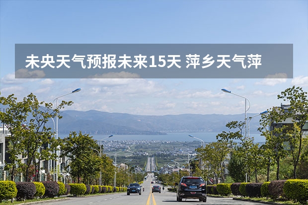 未央天气预报未来15天 萍乡天气萍乡天气预报60天准确一个月