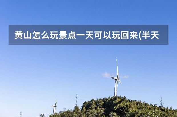 黄山怎么玩景点一天可以玩回来(半天如何玩黄山景区) 黄山九大景点(黄山的六大景区)