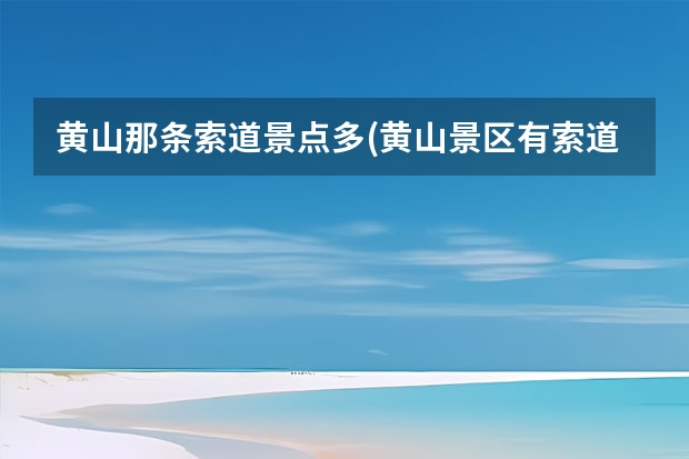 黄山那条索道景点多(黄山景区有索道吗) 宏村景区门票能用几天,从黄山到宏村西递