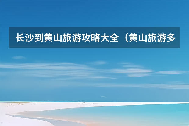 长沙到黄山旅游攻略大全（黄山旅游多少钱、交通、住宿、登山路线） 黄山戴震公园导游词,黄山精华