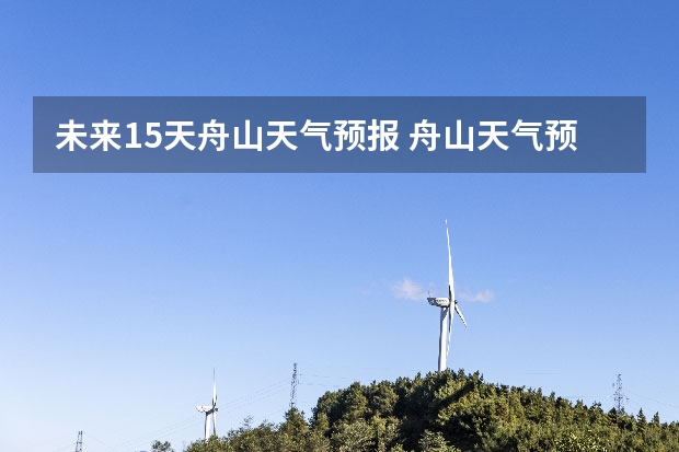 未来15天舟山天气预报 舟山天气预报15天准确率