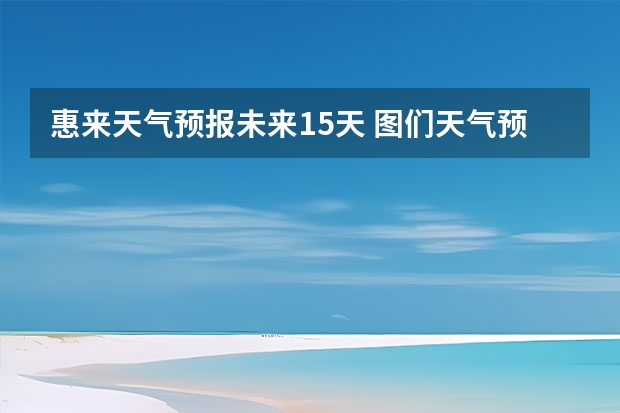 惠来天气预报未来15天 图们天气预报图们天气预报30天查询