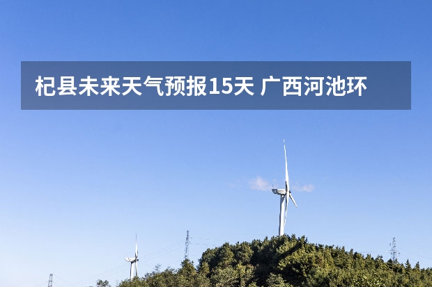 杞县未来天气预报15天 广西河池环江未来十天天气预报