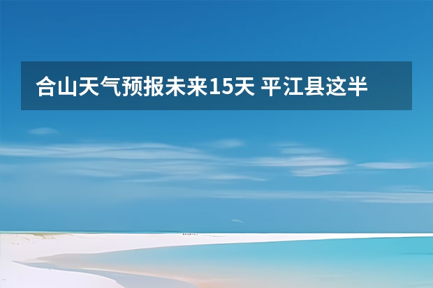 合山天气预报未来15天 平江县这半个月天气