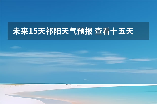 未来15天祁阳天气预报 查看十五天之内的天气预报