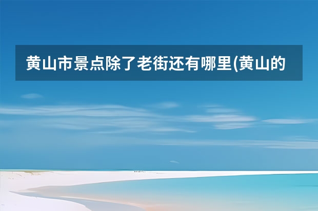 黄山市景点除了老街还有哪里(黄山的老街哪条街) 黄山婺源景区景点分布图(黄山婺源景区景点分布图高清)