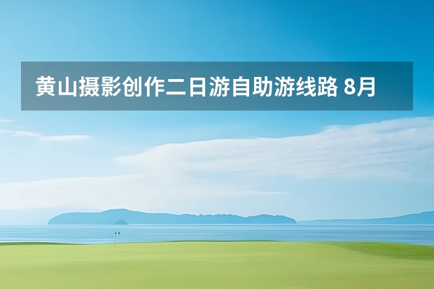 黄山摄影创作二日游自助游线路 8月初郑州自驾游黄山，千岛湖，有何攻略
