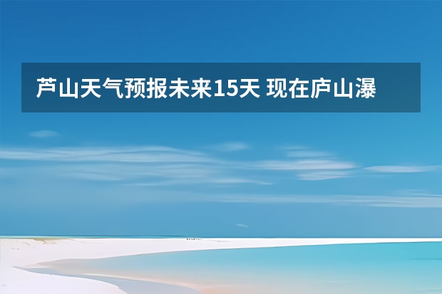 芦山天气预报未来15天 现在庐山瀑布有水吗