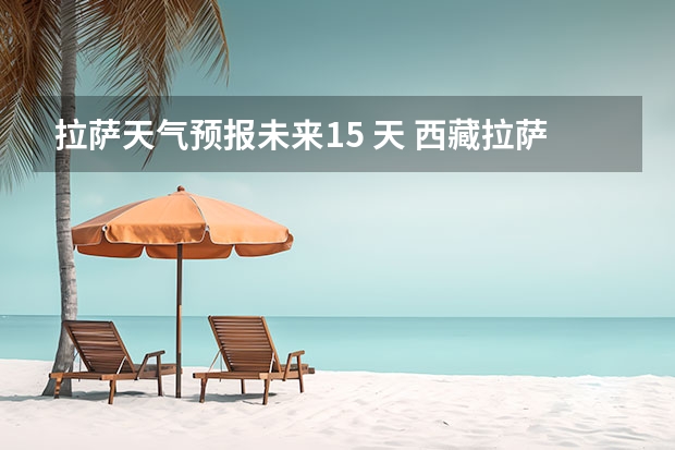 拉萨天气预报未来15 天 西藏拉萨6月3日至6月12日的天气预报