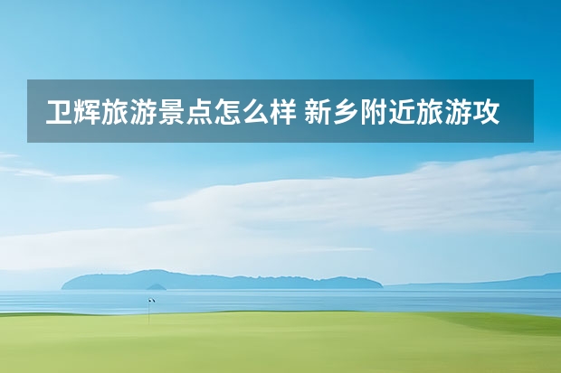 卫辉旅游景点怎么样 新乡附近旅游攻略新乡附近旅游攻略推荐景点