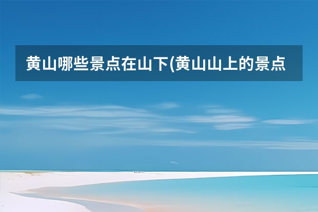 黄山哪些景点在山下(黄山山上的景点) 问下从杭州到黄山大概10多人自助游旅游路线