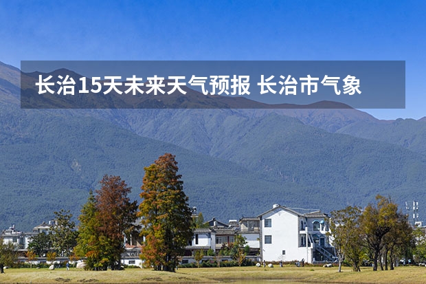 长治15天未来天气预报 长治市气象局发布大风蓝色预警[Ⅳ级/一般]