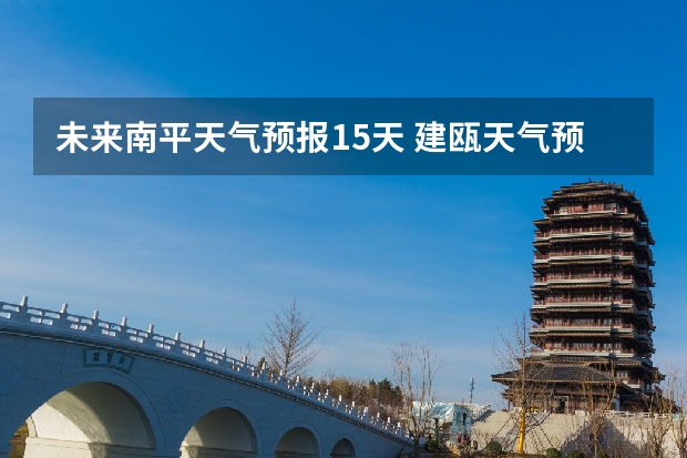 未来南平天气预报15天 建瓯天气预报一周建瓯今天天气预报