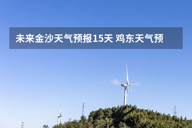 未来金沙天气预报15天 鸡东天气预报鸡东天气预报未来15天