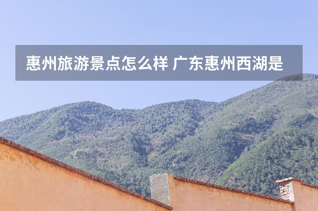 惠州旅游景点怎么样 广东惠州西湖是一个什么景点？有哪些游览建议？