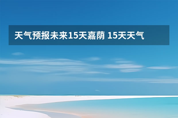 天气预报未来15天嘉荫 15天天气预报准确率多高