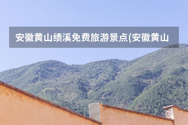 安徽黄山绩溪免费旅游景点(安徽黄山绩溪免费旅游景点大全) 去黄山旅游大概多少钱