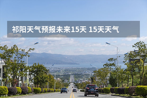 祁阳天气预报未来15天 15天天气预报准确率多高