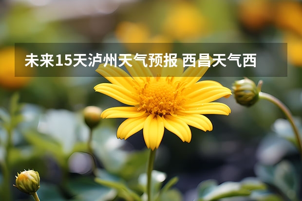 未来15天泸州天气预报 西昌天气西昌天气预报15天查询百度泸沽湖