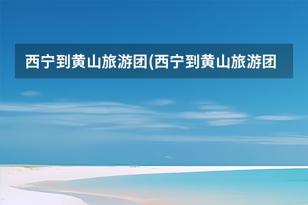 西宁到黄山旅游团(西宁到黄山旅游团多少钱) 黄山周边必去的景点有哪些(去黄山必去的景点有哪些)