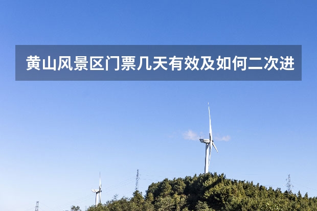 黄山风景区门票几天有效及如何二次进山 黄山二日游必游景点(黄山二日游最佳路线)