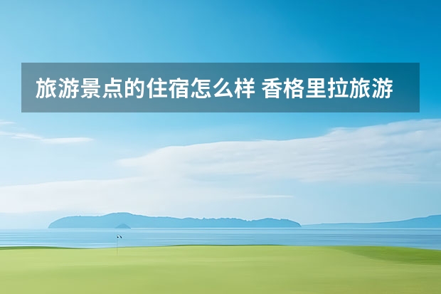 旅游景点的住宿怎么样 香格里拉旅游住哪好，香格里拉住宿如何选择