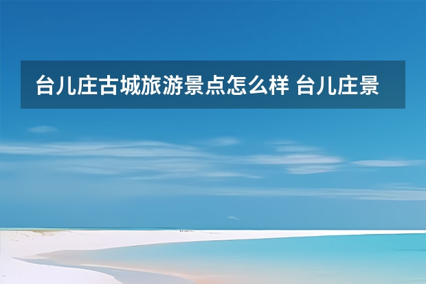 台儿庄古城旅游景点怎么样 台儿庄景区介绍台儿庄最佳旅游路线