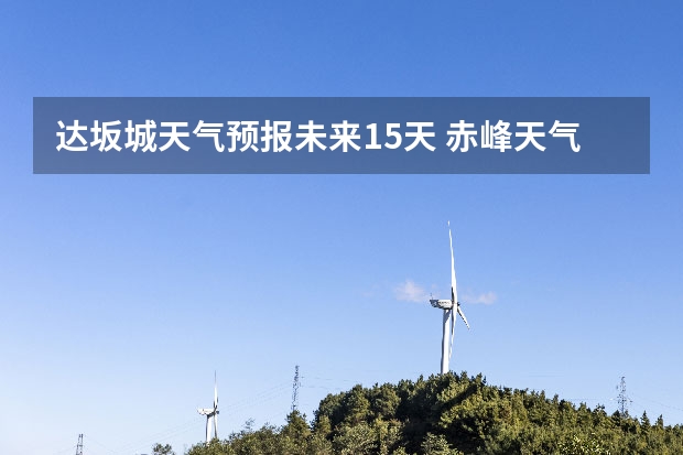 达坂城天气预报未来15天 赤峰天气预警赤峰天气预报15天查询最新消息