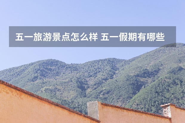 五一旅游景点怎么样 五一假期有哪些值得去的旅游景点吗?